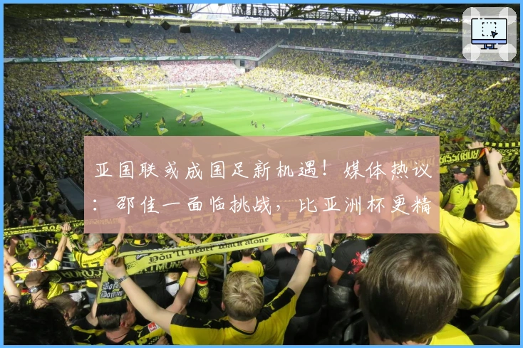 亚国联或成国足新机遇！媒体热议：邵佳一面临挑战，比亚洲杯更精彩