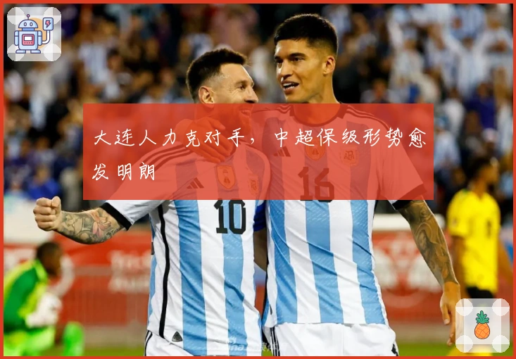 大连人力克对手，中超保级形势愈发明朗