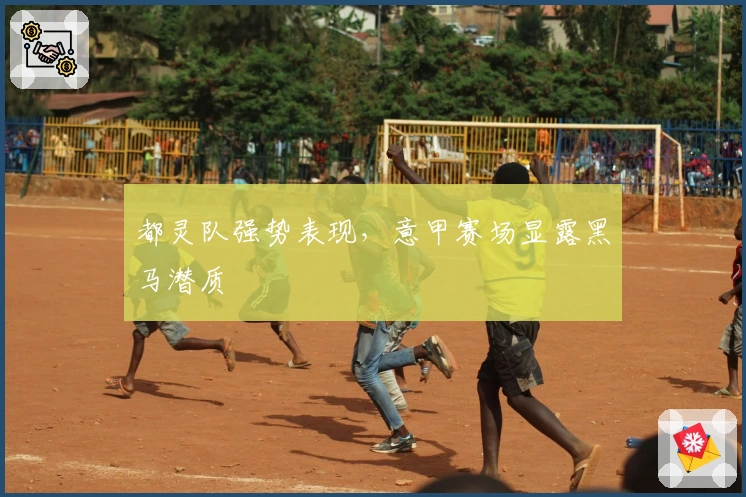 都灵队强势表现，意甲赛场显露黑马潜质