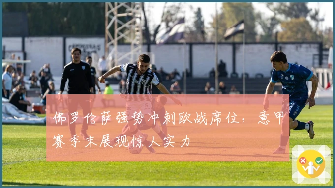 佛罗伦萨强势冲刺欧战席位，意甲赛季末展现惊人实力