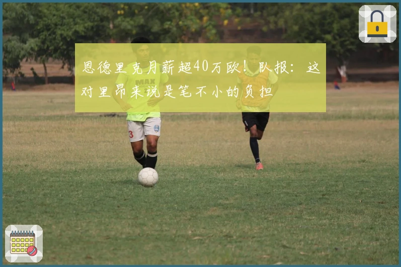 恩德里克月薪超40万欧！队报：这对里昂来说是笔不小的负担