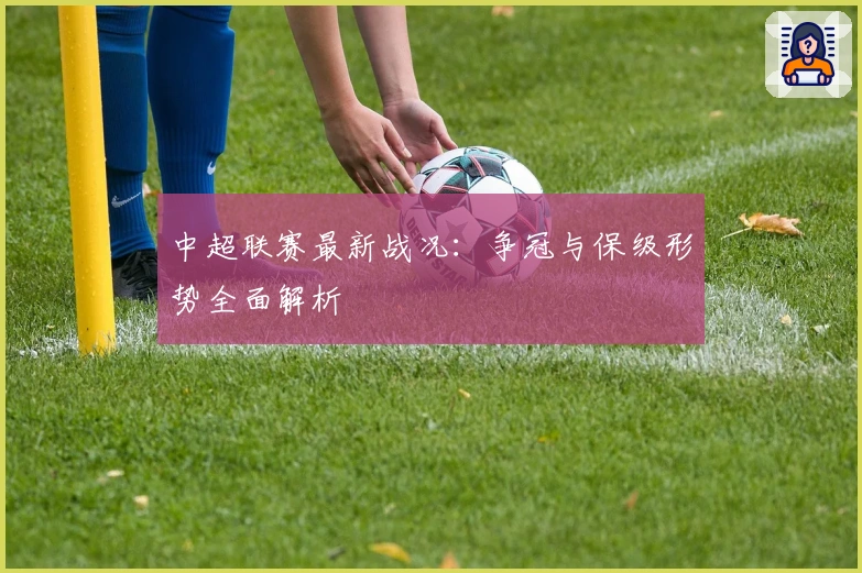 中超联赛最新战况：争冠与保级形势全面解析