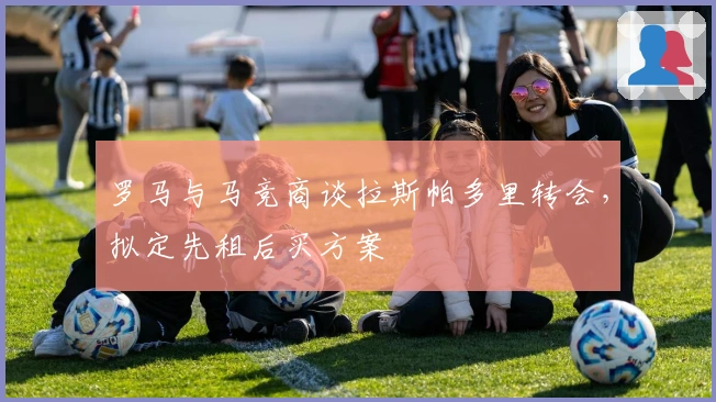 罗马与马竞商谈拉斯帕多里转会，拟定先租后买方案
