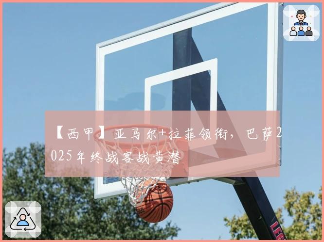 【西甲】亚马尔+拉菲领衔，巴萨2025年终战客战黄潜