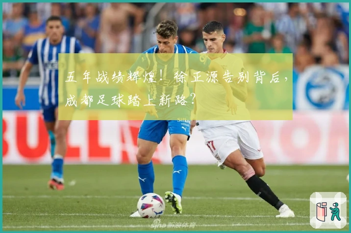 五年战绩辉煌！徐正源告别背后，成都足球踏上新路？