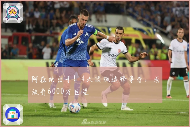 阿森纳出手！4大顶级边锋争夺，或放弃6000万巨星