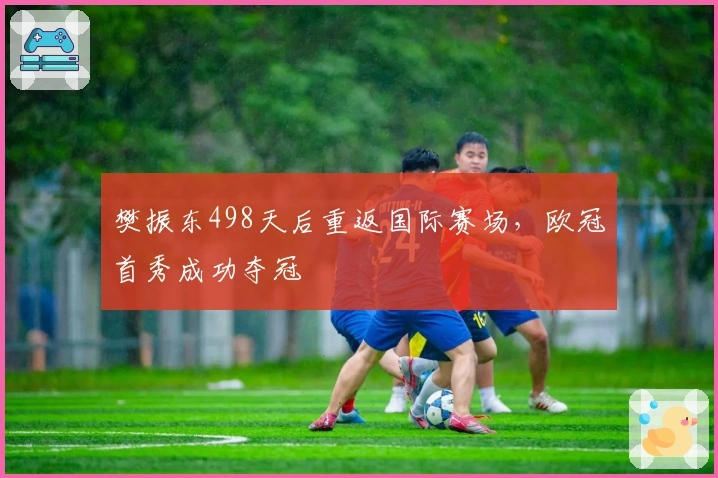 樊振东498天后重返国际赛场，欧冠首秀成功夺冠