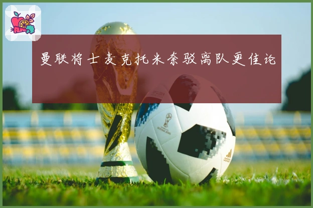 曼联将士麦克托米奈驳离队更佳论