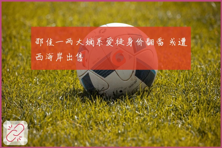 邵佳一两大嫡系爱徒身价翻番 或遭西海岸出售