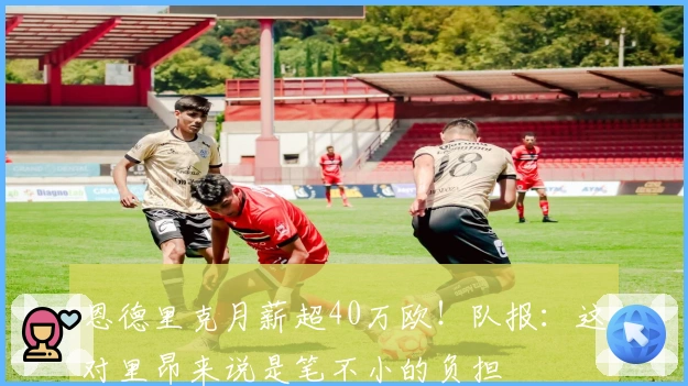 恩德里克月薪超40万欧！队报：这对里昂来说是笔不小的负担